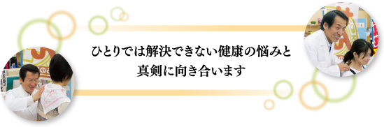 ひとりでは解決できない健康の悩みと 真剣に向き合います